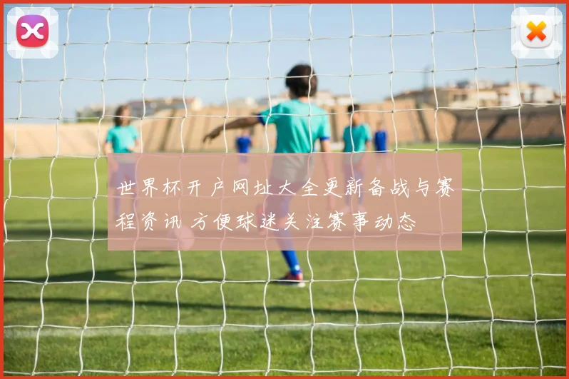 世界杯开户网址大全更新备战与赛程资讯 方便球迷关注赛事动态