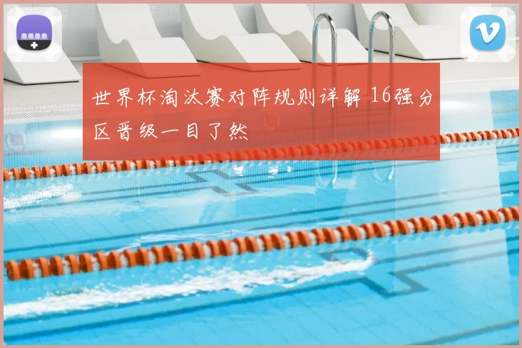 世界杯淘汰赛对阵规则详解 16强分区晋级一目了然