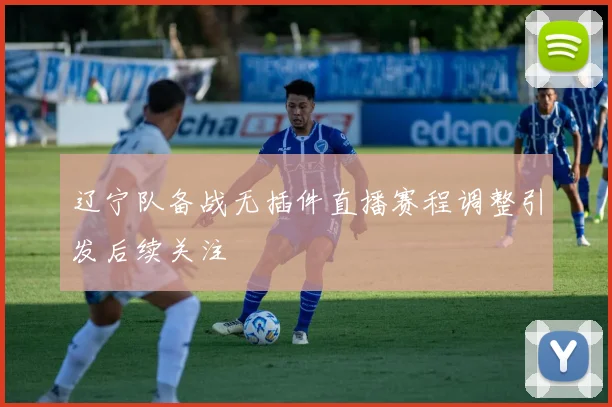 辽宁队备战无插件直播赛程调整引发后续关注