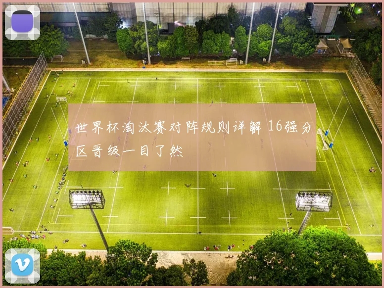 世界杯淘汰赛对阵规则详解 16强分区晋级一目了然