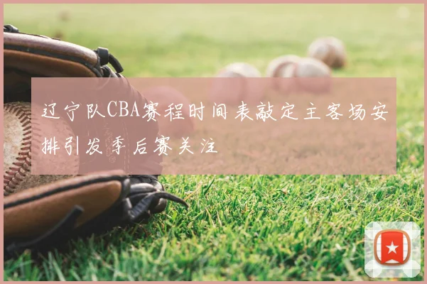 辽宁队CBA赛程时间表敲定主客场安排引发季后赛关注