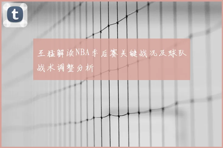 王猛解读NBA季后赛关键战况及球队战术调整分析