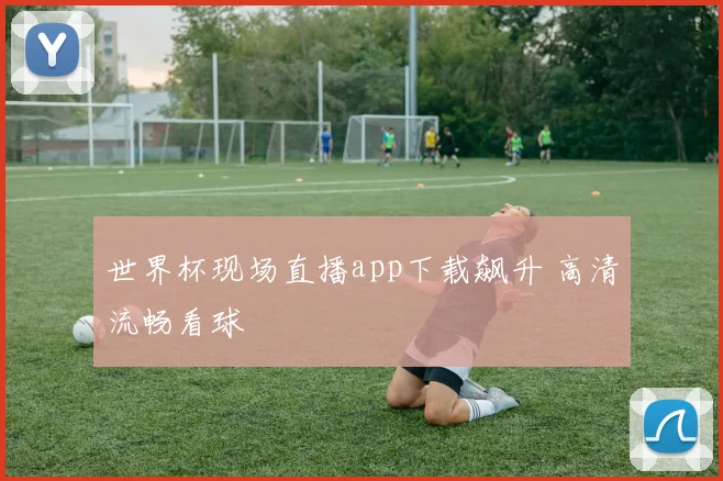 世界杯现场直播app下载飙升 高清流畅看球