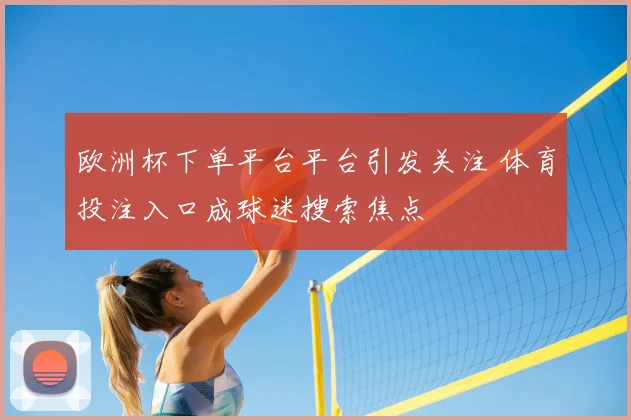 欧洲杯下单平台平台引发关注 体育投注入口成球迷搜索焦点