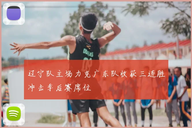 辽宁队主场力克广东队收获三连胜冲击季后赛席位