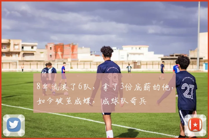8年流浪了6队,拿了3份底薪的他,如今破茧成蝶,成球队奇兵