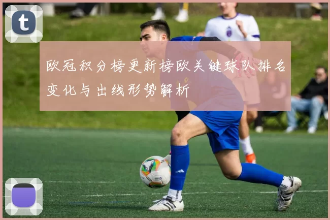 欧冠积分榜更新榜欧关键球队排名变化与出线形势解析