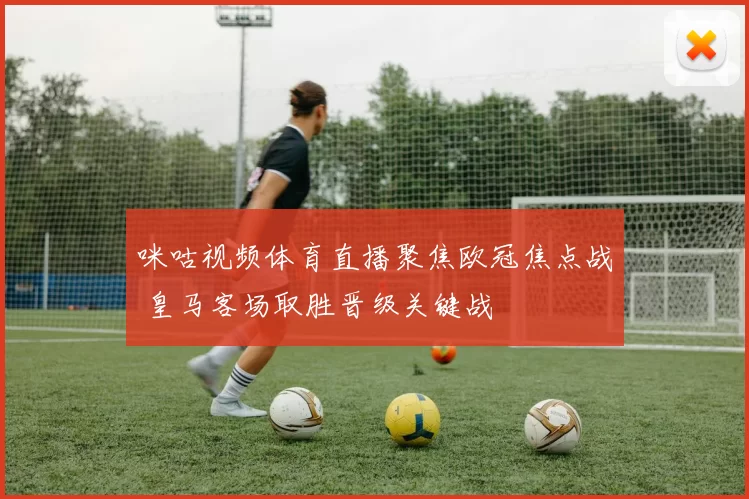 咪咕视频体育直播聚焦欧冠焦点战 皇马客场取胜晋级关键战