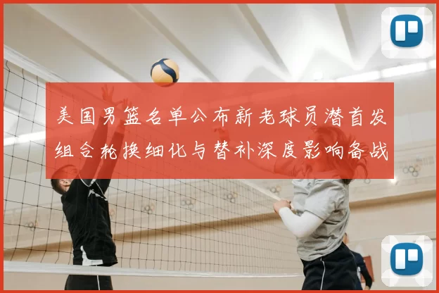 美国男篮名单公布新老球员潜首发组合轮换细化与替补深度影响备战