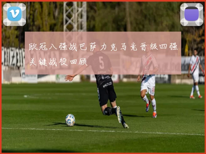 欧冠八强战巴萨力克马竞晋级四强关键战役回顾