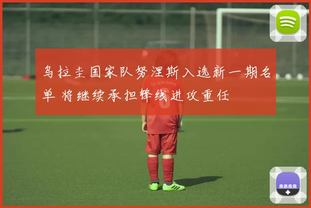 乌拉圭国家队努涅斯入选新一期名单 将继续承担锋线进攻重任
