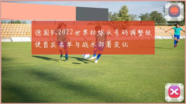 德国队2022世界杯球衣号码调整致使首发名单与战术部署变化