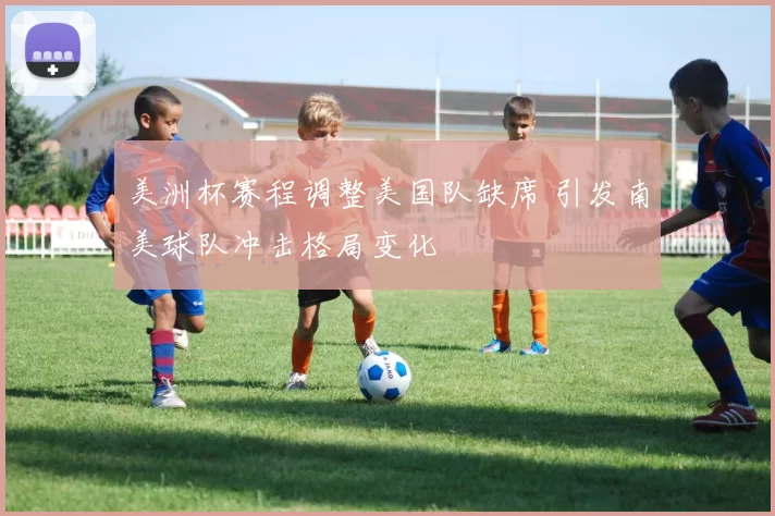 美洲杯赛程调整美国队缺席 引发南美球队冲击格局变化
