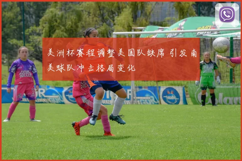 美洲杯赛程调整美国队缺席 引发南美球队冲击格局变化