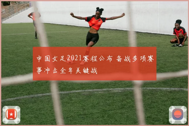 中国女足2021赛程公布 备战多项赛事冲击全年关键战