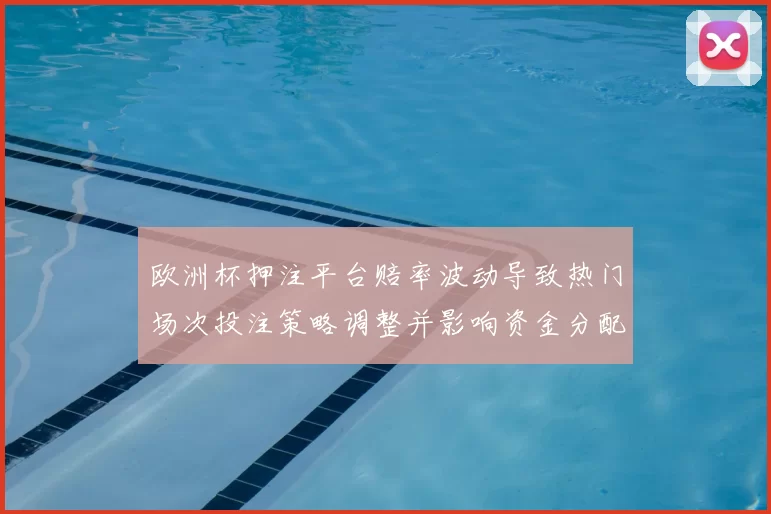 欧洲杯押注平台赔率波动导致热门场次投注策略调整并影响资金分配