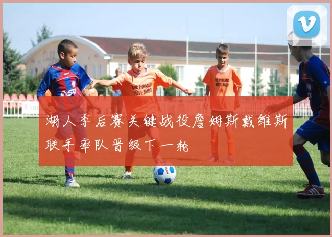 湖人季后赛关键战役詹姆斯戴维斯联手率队晋级下一轮