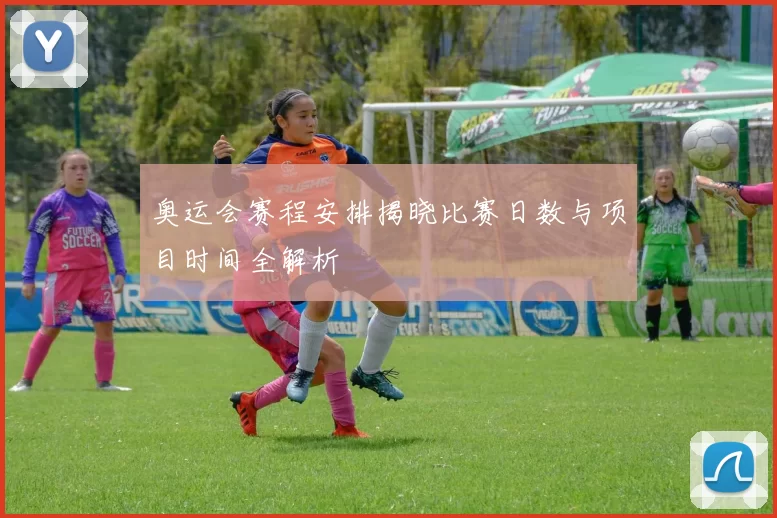 奥运会赛程安排揭晓比赛日数与项目时间全解析