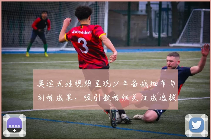 奥运五娃视频呈现少年备战细节与训练成果，吸引教练组关注成选拔参考