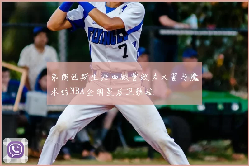 弗朗西斯生涯回顾曾效力火箭与魔术的NBA全明星后卫轨迹