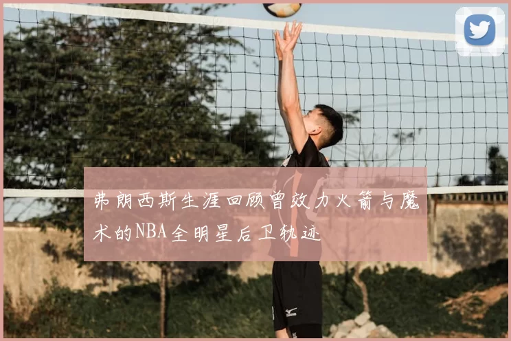 弗朗西斯生涯回顾曾效力火箭与魔术的NBA全明星后卫轨迹