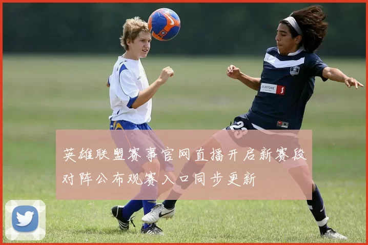 英雄联盟赛事官网直播开启新赛段对阵公布观赛入口同步更新