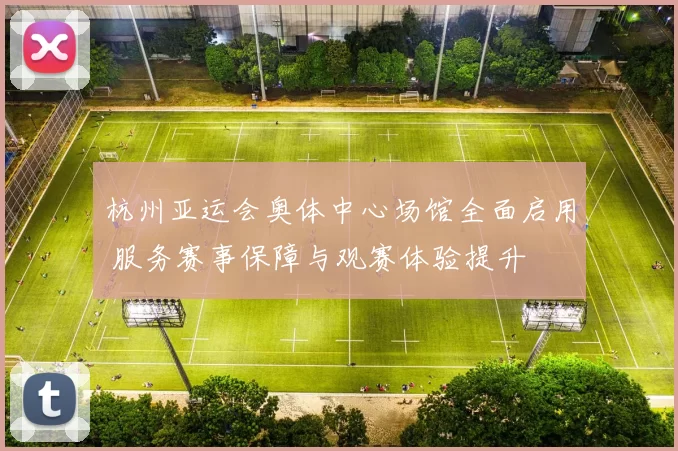 杭州亚运会奥体中心场馆全面启用 服务赛事保障与观赛体验提升