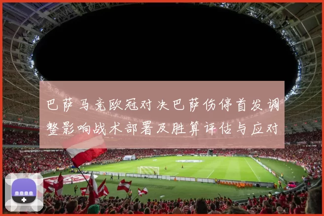 巴萨马竞欧冠对决巴萨伤停首发调整影响战术部署及胜算评估与应对