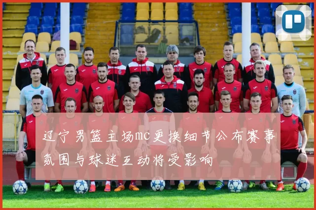 辽宁男篮主场mc更换细节公布赛事氛围与球迷互动将受影响