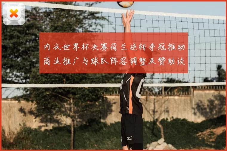 内衣世界杯决赛荷兰逆转夺冠推动商业推广与球队阵容调整及赞助谈判前景