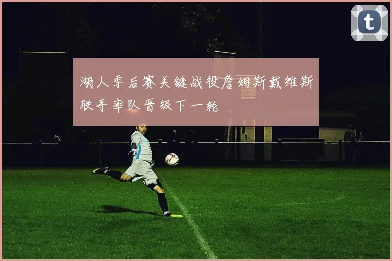 湖人季后赛关键战役詹姆斯戴维斯联手率队晋级下一轮