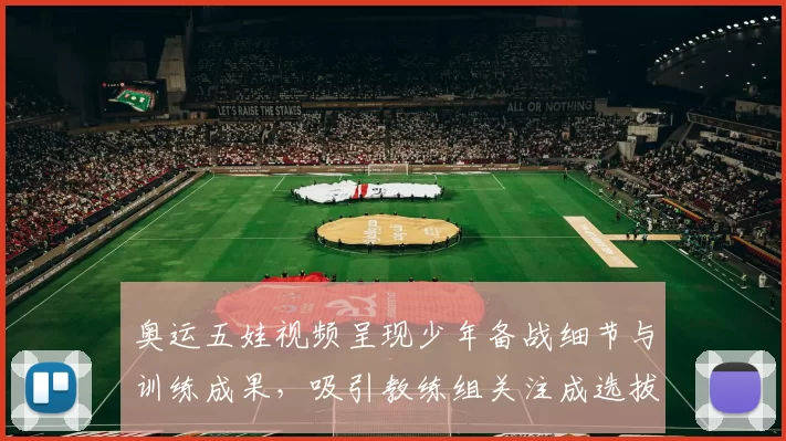 奥运五娃视频呈现少年备战细节与训练成果，吸引教练组关注成选拔参考