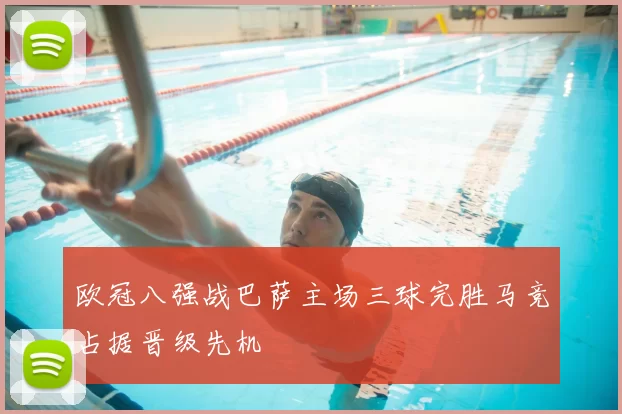 欧冠八强战巴萨主场三球完胜马竞占据晋级先机