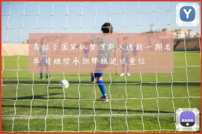 乌拉圭国家队努涅斯入选新一期名单 将继续承担锋线进攻重任