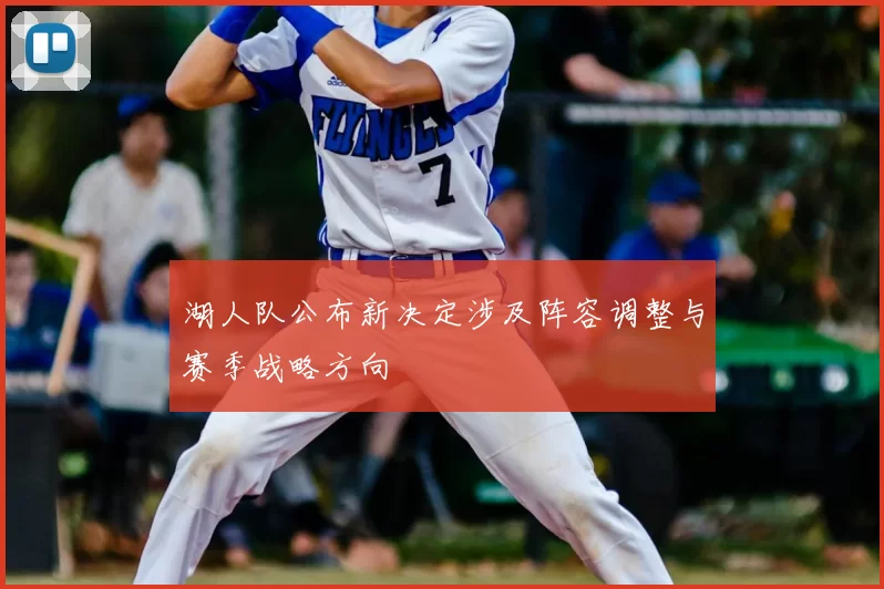 湖人队公布新决定涉及阵容调整与赛季战略方向