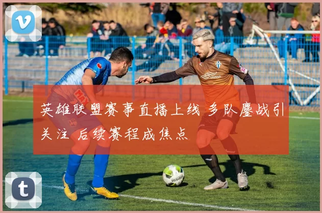 英雄联盟赛事直播上线 多队鏖战引关注 后续赛程成焦点