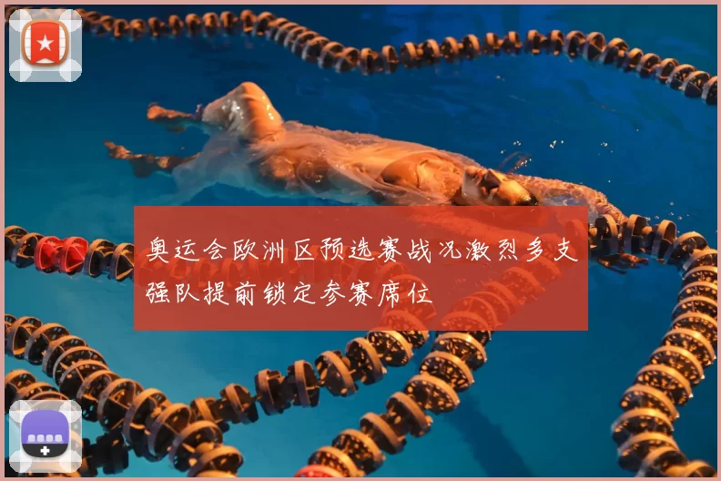 奥运会欧洲区预选赛战况激烈多支强队提前锁定参赛席位