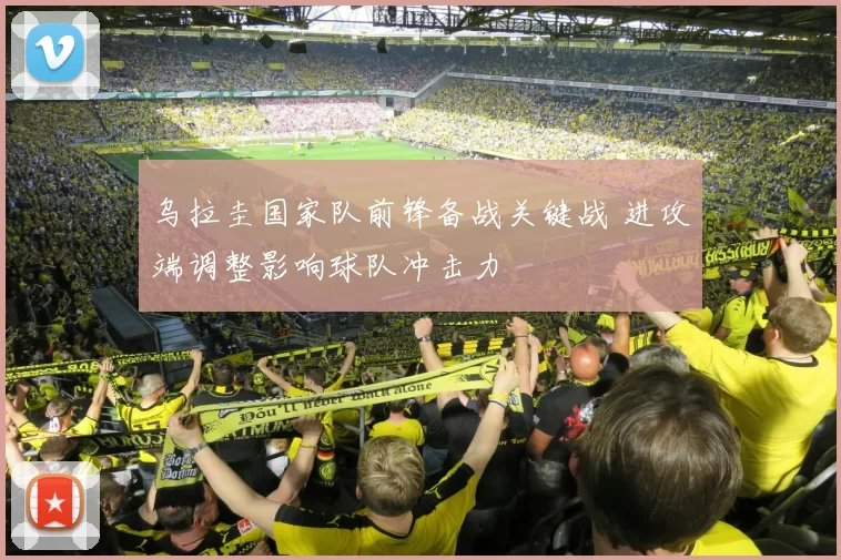 乌拉圭国家队前锋备战关键战 进攻端调整影响球队冲击力