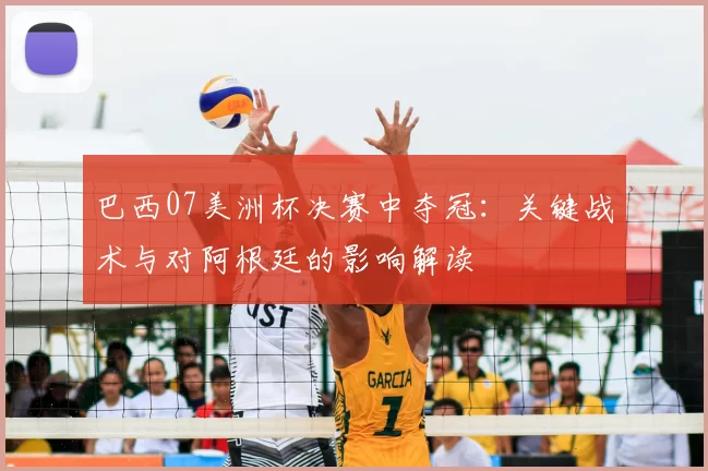 巴西07美洲杯决赛中夺冠：关键战术与对阿根廷的影响解读