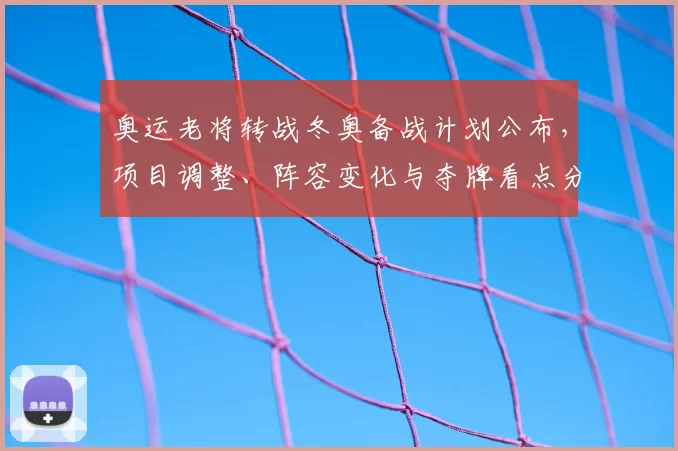 奥运老将转战冬奥备战计划公布，项目调整、阵容变化与夺牌看点分析