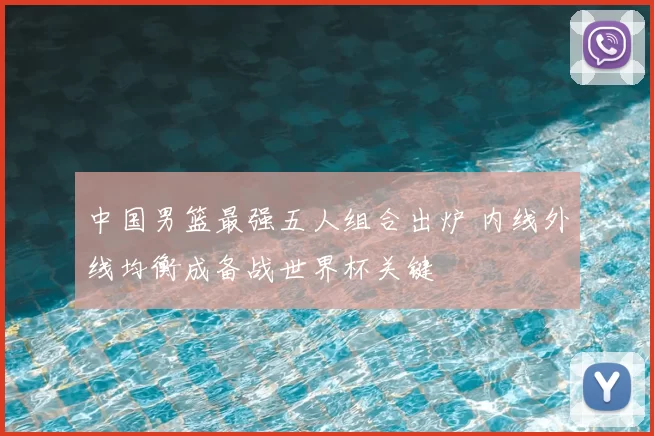 中国男篮最强五人组合出炉 内线外线均衡成备战世界杯关键
