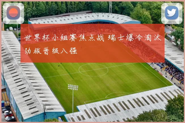 世界杯小组赛焦点战 瑞士爆冷淘汰劲旅晋级八强