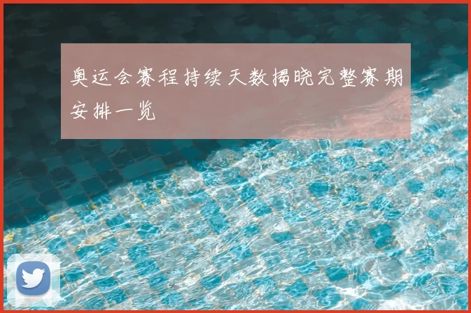奥运会赛程持续天数揭晓完整赛期安排一览