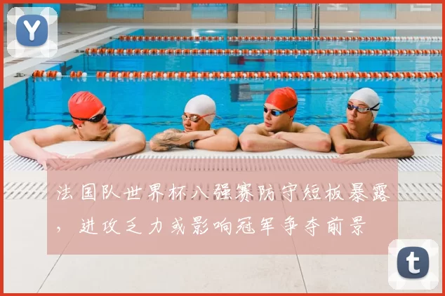 法国队世界杯八强赛防守短板暴露，进攻乏力或影响冠军争夺前景