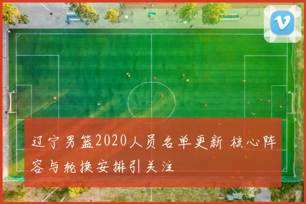 辽宁男篮2020人员名单更新 核心阵容与轮换安排引关注