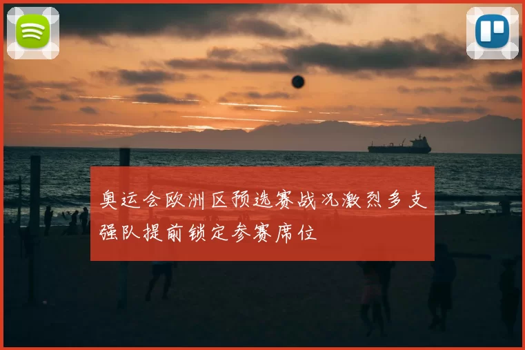 奥运会欧洲区预选赛战况激烈多支强队提前锁定参赛席位
