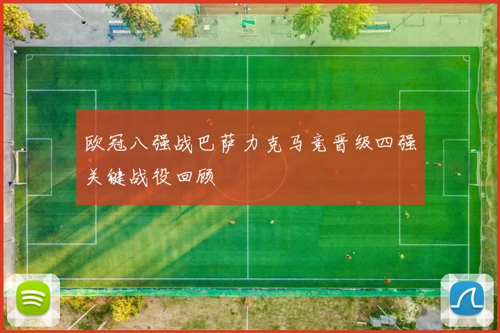 欧冠八强战巴萨力克马竞晋级四强关键战役回顾