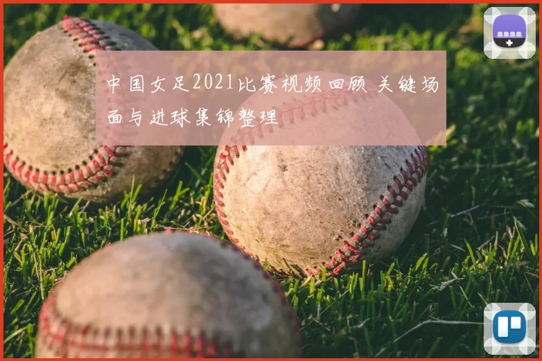 中国女足2021比赛视频回顾 关键场面与进球集锦整理