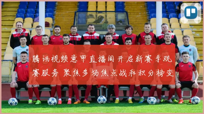 腾讯视频意甲直播间开启新赛季观赛服务 聚焦多场焦点战和积分榜变化