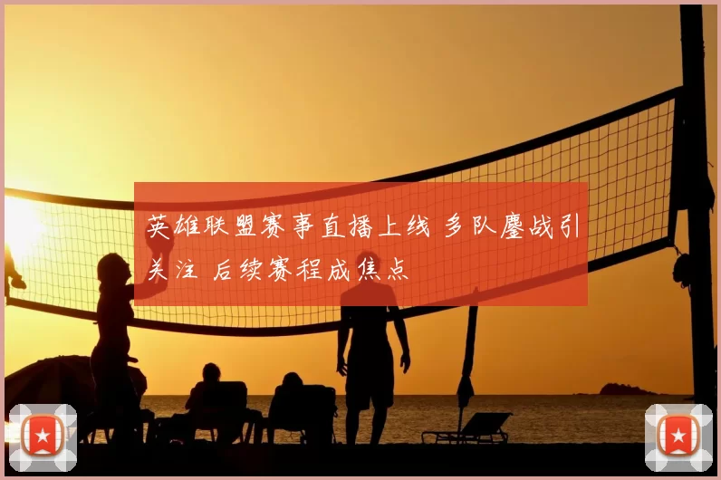 英雄联盟赛事直播上线 多队鏖战引关注 后续赛程成焦点